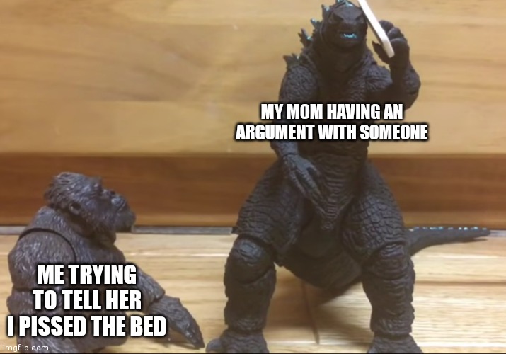 new template | MY MOM HAVING AN ARGUMENT WITH SOMEONE; ME TRYING TO TELL HER I PISSED THE BED | image tagged in godzilla with kong | made w/ Imgflip meme maker