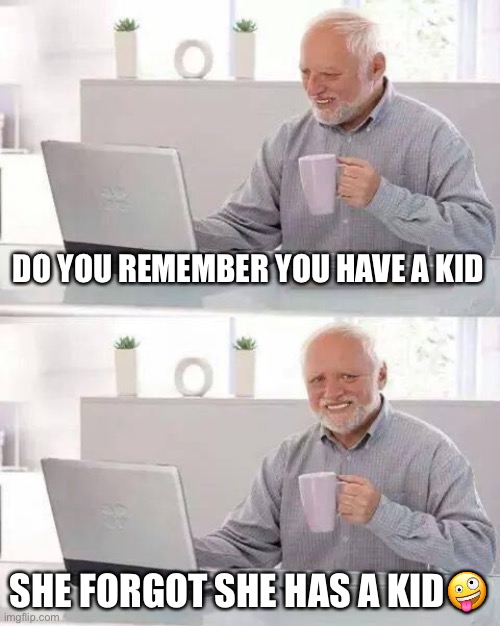 Grandpa | DO YOU REMEMBER YOU HAVE A KID; SHE FORGOT SHE HAS A KID🤪 | image tagged in memes,hide the pain harold | made w/ Imgflip meme maker