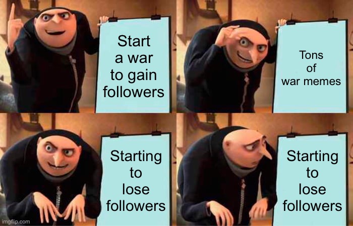 Gru's Plan | Start a war to gain followers; Tons of war memes; Starting to lose followers; Starting to lose followers | image tagged in memes,gru's plan | made w/ Imgflip meme maker