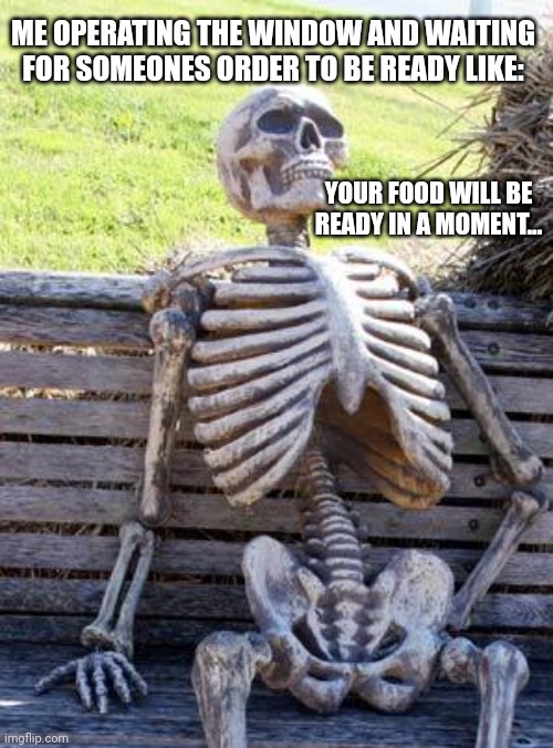My first day at work |  ME OPERATING THE WINDOW AND WAITING FOR SOMEONES ORDER TO BE READY LIKE:; YOUR FOOD WILL BE READY IN A MOMENT... | image tagged in memes,waiting skeleton,restaurant,job,mcdonalds,awkward | made w/ Imgflip meme maker
