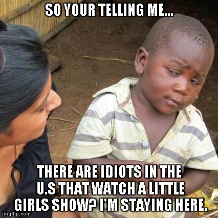 Bronies... | SO YOUR TELLING ME... THERE ARE IDIOTS IN THE U.S THAT WATCH A LITTLE GIRLS SHOW? I'M STAYING HERE. | image tagged in memes,third world skeptical kid | made w/ Imgflip meme maker