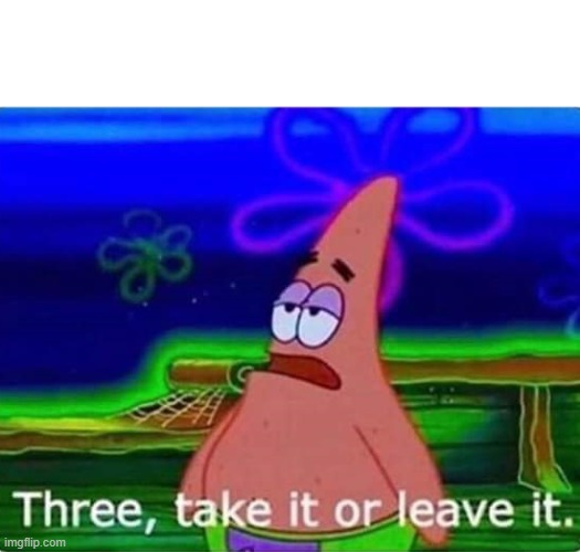 Three take it or leave it | image tagged in three take it or leave it | made w/ Imgflip meme maker