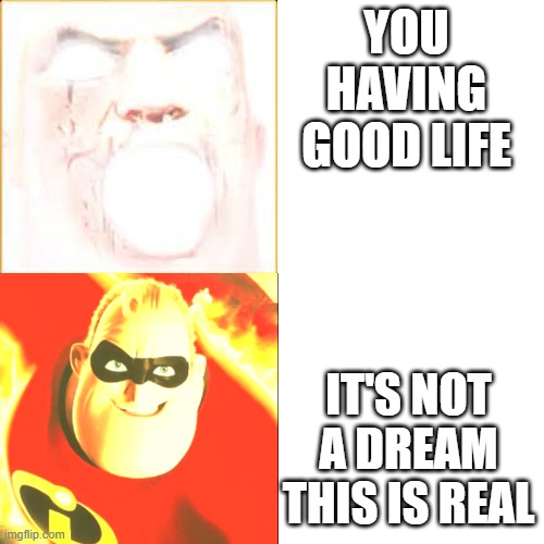 memes night | YOU HAVING GOOD LIFE; IT'S NOT A DREAM THIS IS REAL | image tagged in mr incredible becoming uncanny,to canny | made w/ Imgflip meme maker