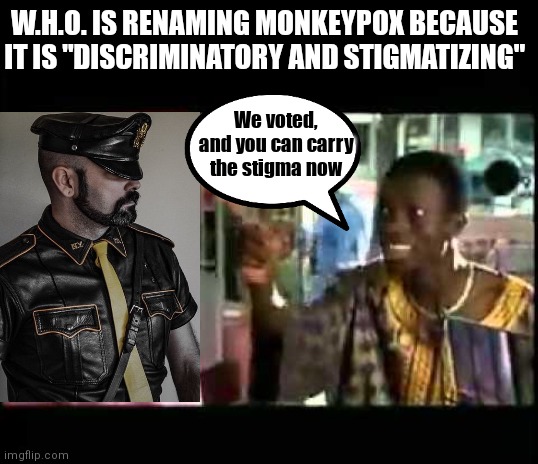 Interesting | W.H.O. IS RENAMING MONKEYPOX BECAUSE IT IS "DISCRIMINATORY AND STIGMATIZING"; We voted, and you can carry the stigma now | image tagged in next friday african,monkeypox,cdc,who,africa,gay | made w/ Imgflip meme maker