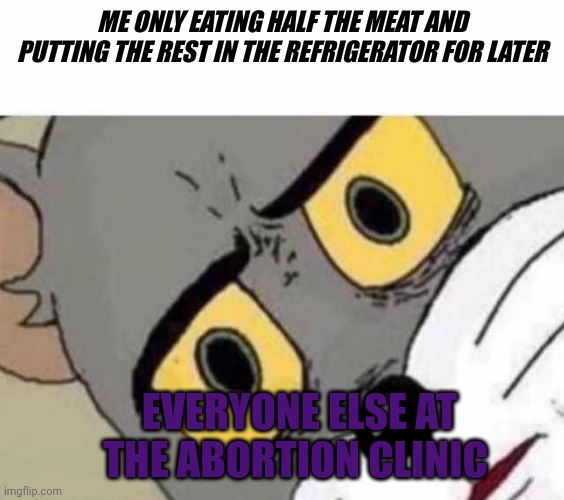 Tom Cat Unsettled Close up | ME ONLY EATING HALF THE MEAT AND PUTTING THE REST IN THE REFRIGERATOR FOR LATER; EVERYONE ELSE AT THE ABORTION CLINIC | image tagged in tom cat unsettled close up,abortion,meatloaf | made w/ Imgflip meme maker