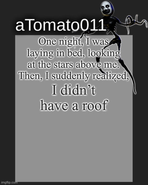 One night, I was laying in bed, looking at the stars above me. Then, I suddenly realized, I didn’t have a roof | image tagged in atomato011's template | made w/ Imgflip meme maker