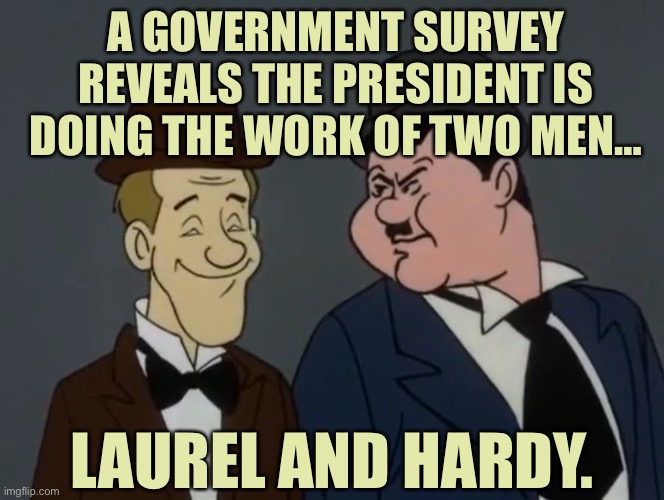 Government survey | A GOVERNMENT SURVEY REVEALS THE PRESIDENT IS DOING THE WORK OF TWO MEN…; LAUREL AND HARDY. | image tagged in laurel and hardy,president,work,two men,politics,entertainer | made w/ Imgflip meme maker