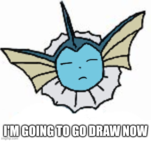 Vaporeon (bruh) | I'M GOING TO GO DRAW NOW | image tagged in vaporeon bruh | made w/ Imgflip meme maker