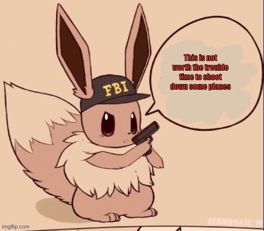 This is not worth the trouble time to shoot down some planes | image tagged in fbi eevee | made w/ Imgflip meme maker