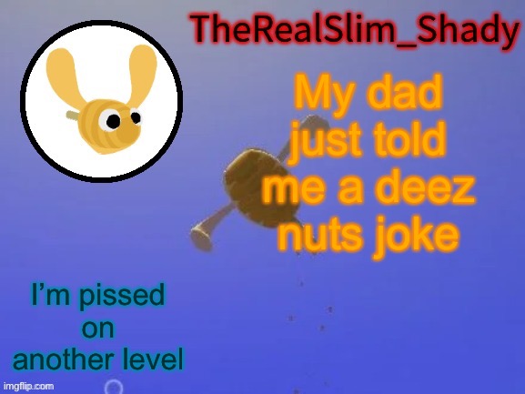 Shady’s hunnabee temp (thanks carlos) | My dad just told me a deez nuts joke; I’m pissed on another level | image tagged in shady s hunnabee temp thanks carlos | made w/ Imgflip meme maker