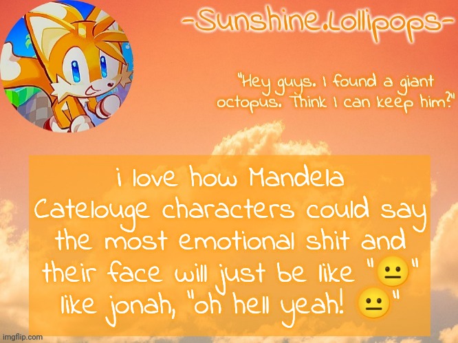 The little fox temp | i love how Mandela Catelouge characters could say the most emotional shit and their face will just be like "😐"
like jonah, "oh hell yeah! 😐" | image tagged in the little fox temp | made w/ Imgflip meme maker