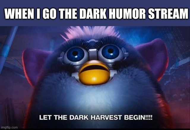Harvest those dark memes | WHEN I GO THE DARK HUMOR STREAM | image tagged in let the dark harvest begin,dark humor,harvest | made w/ Imgflip meme maker