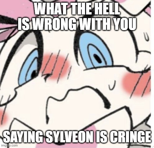 Sylveon Blushing | WHAT THE HELL IS WRONG WITH YOU; SAYING SYLVEON IS CRINGE | image tagged in sylveon blushing | made w/ Imgflip meme maker