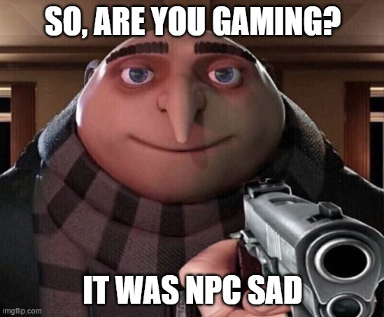 When you realize there's NPC in your sad | SO, ARE YOU GAMING? IT WAS NPC SAD | image tagged in gru gun,memes | made w/ Imgflip meme maker
