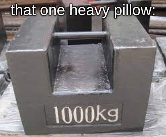 pure trueness | that one heavy pillow: | image tagged in heavy boi | made w/ Imgflip meme maker