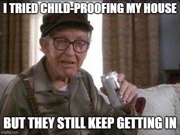 Grumpy old Man | I TRIED CHILD-PROOFING MY HOUSE BUT THEY STILL KEEP GETTING IN | image tagged in grumpy old man | made w/ Imgflip meme maker