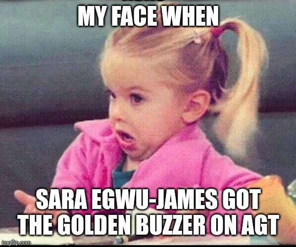 My face when |  MY FACE WHEN; SARA EGWU-JAMES GOT THE GOLDEN BUZZER ON AGT | image tagged in my face when,memes,agt,golden buzzer,polish,girl | made w/ Imgflip meme maker