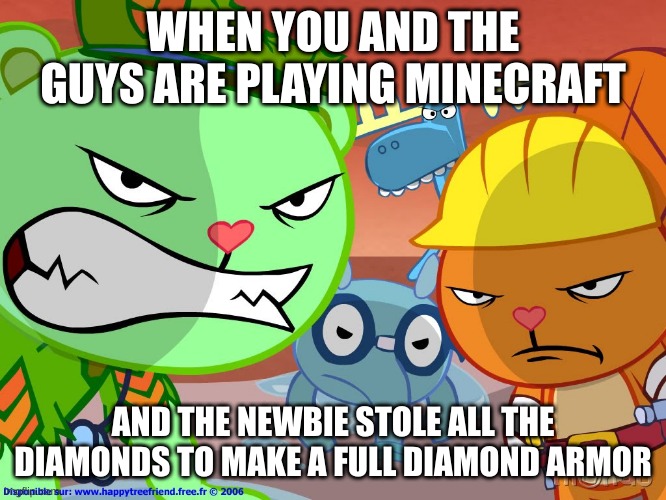 The newbie | WHEN YOU AND THE GUYS ARE PLAYING MINECRAFT; AND THE NEWBIE STOLE ALL THE DIAMONDS TO MAKE A FULL DIAMOND ARMOR | image tagged in happy tree friends | made w/ Imgflip meme maker