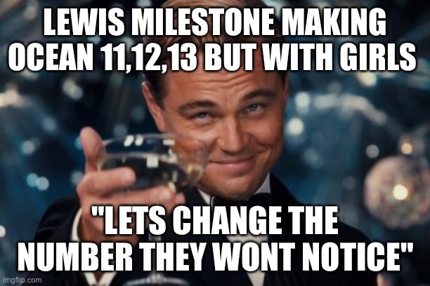 Leonardo Dicaprio Cheers Meme | LEWIS MILESTONE MAKING OCEAN 11,12,13 BUT WITH GIRLS; "LETS CHANGE THE NUMBER THEY WONT NOTICE" | image tagged in memes,leonardo dicaprio cheers | made w/ Imgflip meme maker