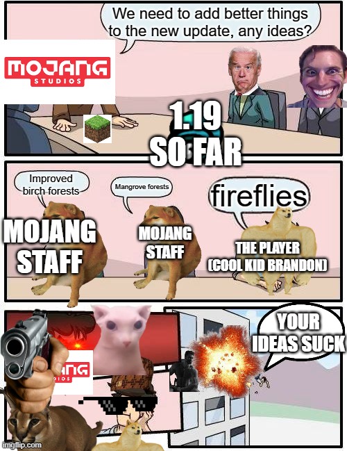 Boardroom Meeting Suggestion Meme | We need to add better things to the new update, any ideas? 1.19 SO FAR; Improved birch forests; Mangrove forests; fireflies; MOJANG STAFF; MOJANG STAFF; THE PLAYER (COOL KID BRANDON); YOUR IDEAS SUCK | image tagged in memes,boardroom meeting suggestion | made w/ Imgflip meme maker