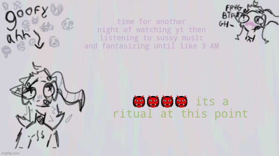 fun :D | time for another night of watching yt then listening to sussy music and fantasizing until like 3 AM; 👹👹👹👹 its a ritual at this point | image tagged in goofy lil temp | made w/ Imgflip meme maker