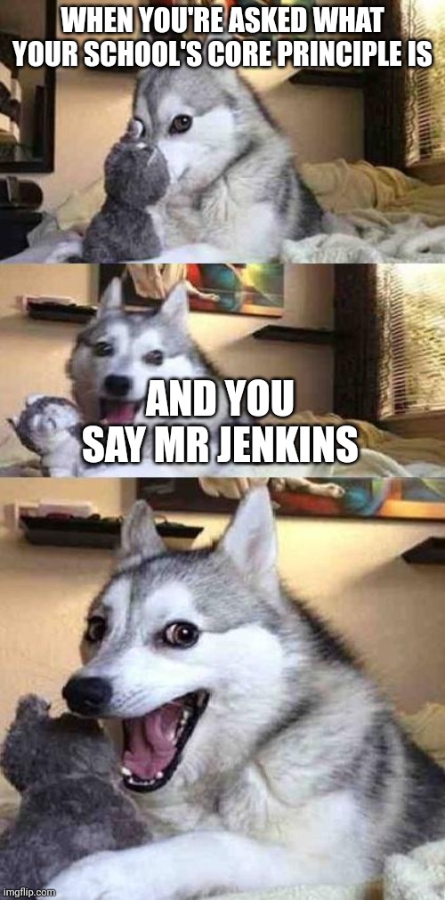 Oh man I feel your groans | WHEN YOU'RE ASKED WHAT YOUR SCHOOL'S CORE PRINCIPLE IS; AND YOU SAY MR JENKINS | image tagged in dog joke,bad pun dog | made w/ Imgflip meme maker