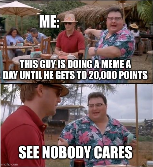 I make a description on my profile until i realize nobody cares | ME:; THIS GUY IS DOING A MEME A DAY UNTIL HE GETS TO 20,000 POINTS; SEE NOBODY CARES | image tagged in memes,see nobody cares,funny,sad | made w/ Imgflip meme maker