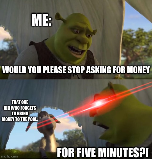 This kid is to poor to buy sour patch kids | ME:; WOULD YOU PLEASE STOP ASKING FOR MONEY; THAT ONE KID WHO FORGETS TO BRING MONEY TO THE POOL:; FOR FIVE MINUTES?! | image tagged in shrek for five minutes,funny,relatable,memes | made w/ Imgflip meme maker