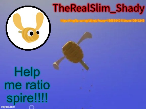 https://imgflip.com/gif/6jtqiq?nerp=1655344011#com19541243 | https://imgflip.com/gif/6jtqiq?nerp=1655344011#com19541243; Help me ratio spire!!!! | image tagged in shady s hunnabee temp thanks carlos | made w/ Imgflip meme maker