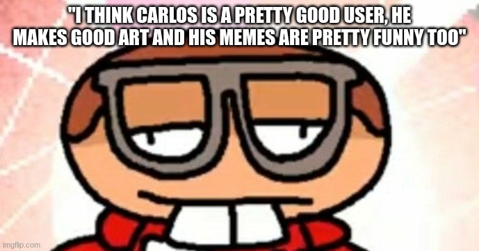 nerd emoji dave | "I THINK CARLOS IS A PRETTY GOOD USER, HE MAKES GOOD ART AND HIS MEMES ARE PRETTY FUNNY TOO" | image tagged in nerd emoji dave | made w/ Imgflip meme maker