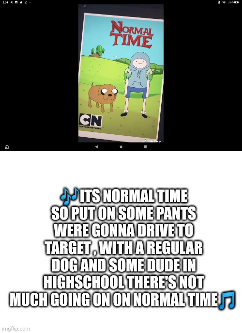 Bruh ( comment on a scale one to ten how boring this show would be ) | 🎶ITS NORMAL TIME SO PUT ON SOME PANTS WERE GONNA DRIVE TO TARGET , WITH A REGULAR DOG AND SOME DUDE IN HIGHSCHOOL THERE'S NOT MUCH GOING ON ON NORMAL TIME🎵 | image tagged in blank white template | made w/ Imgflip meme maker