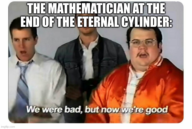 bruh sacrifices himself to save the planet | THE MATHEMATICIAN AT THE END OF THE ETERNAL CYLINDER: | made w/ Imgflip meme maker