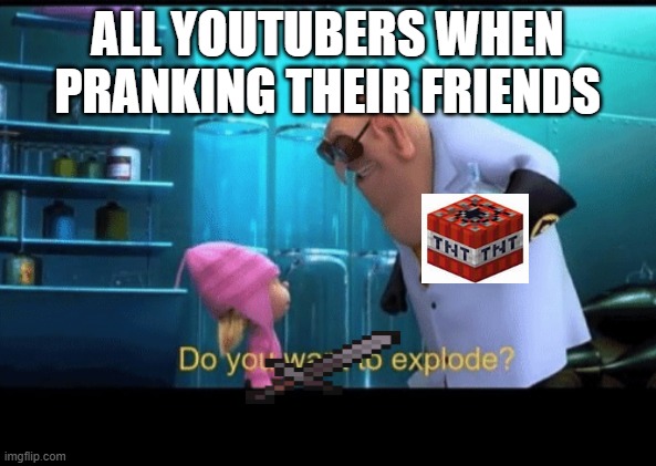 Do you want to explode | ALL YOUTUBERS WHEN PRANKING THEIR FRIENDS | image tagged in do you want to explode | made w/ Imgflip meme maker