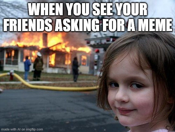 mood | WHEN YOU SEE YOUR FRIENDS ASKING FOR A MEME | image tagged in memes,disaster girl,ai meme,arson | made w/ Imgflip meme maker
