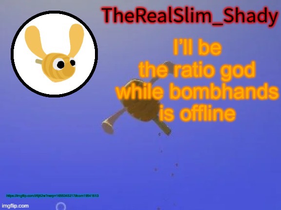https://imgflip.com/i/6jtt2w?nerp=1655345217#com19541613 | I’ll be the ratio god while bombhands is offline; https://imgflip.com/i/6jtt2w?nerp=1655345217#com19541613 | image tagged in shady s hunnabee temp thanks carlos | made w/ Imgflip meme maker