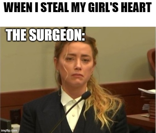 Amber Turd | WHEN I STEAL MY GIRL'S HEART; THE SURGEON: | image tagged in amber turd,memes | made w/ Imgflip meme maker