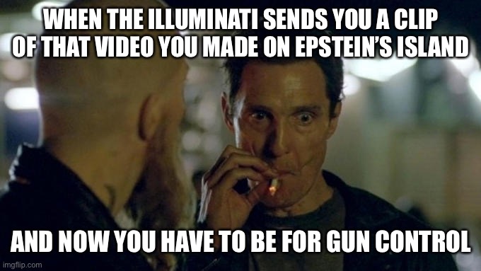 Matthew McConaughey Smoking | WHEN THE ILLUMINATI SENDS YOU A CLIP OF THAT VIDEO YOU MADE ON EPSTEIN’S ISLAND; AND NOW YOU HAVE TO BE FOR GUN CONTROL | image tagged in matthew mcconaughey smoking | made w/ Imgflip meme maker