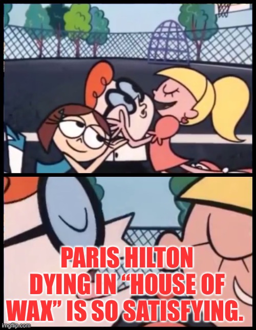 House of Wax | PARIS HILTON DYING IN “HOUSE OF WAX” IS SO SATISFYING. | image tagged in memes,say it again dexter,paris hilton | made w/ Imgflip meme maker