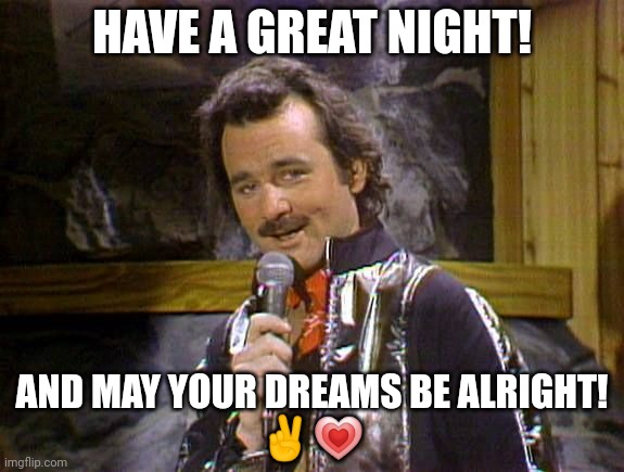 Bill Murray Lounge Singer | HAVE A GREAT NIGHT! AND MAY YOUR DREAMS BE ALRIGHT!
✌💗 | image tagged in bill murray lounge singer | made w/ Imgflip meme maker