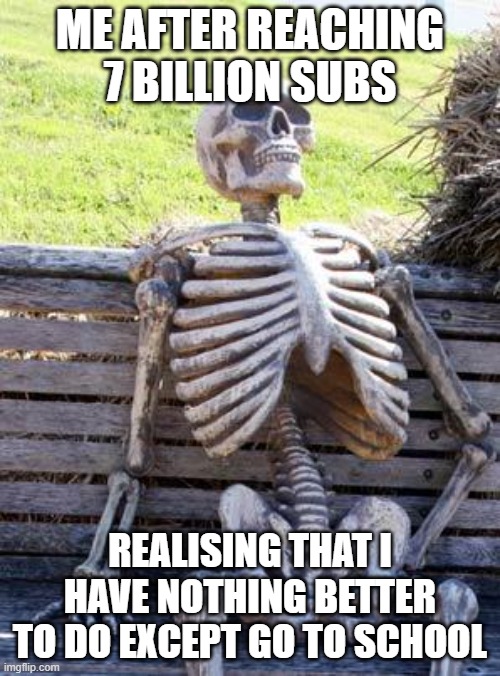 7 billion subs skelleton | ME AFTER REACHING 7 BILLION SUBS; REALISING THAT I HAVE NOTHING BETTER TO DO EXCEPT GO TO SCHOOL | image tagged in memes,waiting skeleton | made w/ Imgflip meme maker