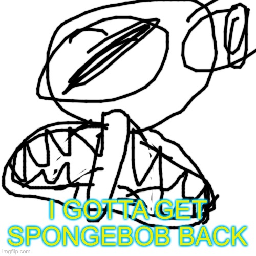 Blank Transparent Square Meme | I GOTTA GET SPONGEBOB BACK | image tagged in memes,blank transparent square | made w/ Imgflip meme maker