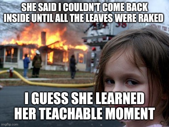 Disaster Girl Meme | SHE SAID I COULDN'T COME BACK INSIDE UNTIL ALL THE LEAVES WERE RAKED I GUESS SHE LEARNED  HER TEACHABLE MOMENT | image tagged in memes,disaster girl | made w/ Imgflip meme maker