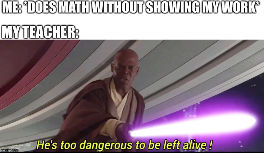 hes to dangerous to be kept alive meme | ME: *DOES MATH WITHOUT SHOWING MY WORK*; MY TEACHER: | image tagged in hes to dangerous to be kept alive meme | made w/ Imgflip meme maker