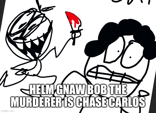 HELM GNAW BOB THE MURDERER IS CHASE CARLOS | made w/ Imgflip meme maker