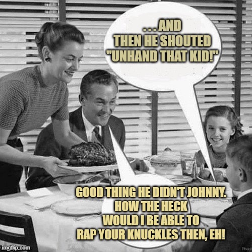 How Was Your Day, Johnny? | . . . AND THEN HE SHOUTED "UNHAND THAT KID!"; GOOD THING HE DIDN'T JOHNNY.
HOW THE HECK WOULD I BE ABLE TO RAP YOUR KNUCKLES THEN, EH! | image tagged in vintage family dinner,yayaya | made w/ Imgflip meme maker