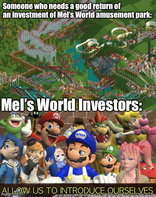 Time to invest in Mel’s World! |  Someone who needs a good return of an investment of Mel’s World amusement park:; Mel’s World Investors: | image tagged in smg4 allow us to introduce ourselves,memes,rollercoaster tycoon,theme park,smg4,noice | made w/ Imgflip meme maker