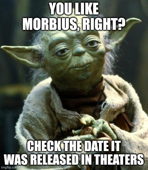 Star Wars Yoda Meme | YOU LIKE MORBIUS, RIGHT? CHECK THE DATE IT WAS RELEASED IN THEATERS | image tagged in memes,star wars yoda | made w/ Imgflip meme maker