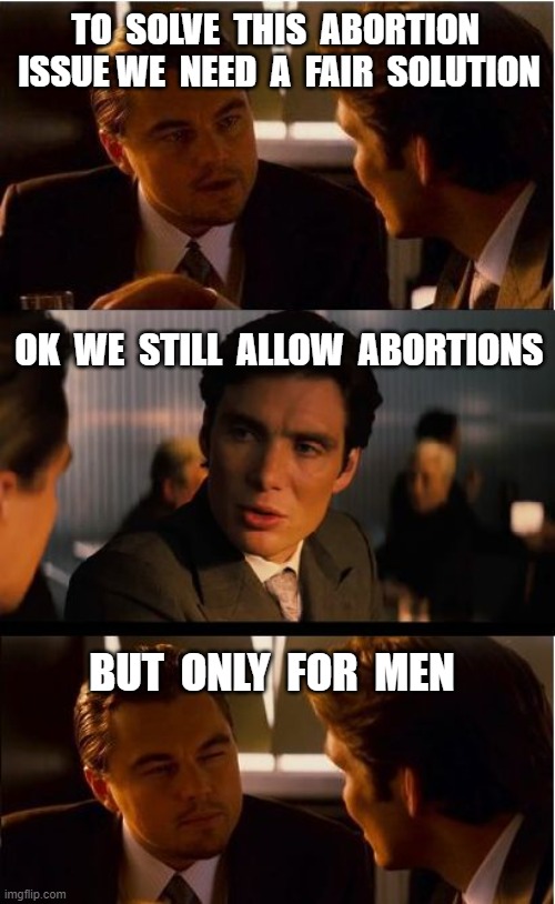 Inception | TO  SOLVE  THIS  ABORTION  ISSUE WE  NEED  A  FAIR  SOLUTION; OK  WE  STILL  ALLOW  ABORTIONS; BUT  ONLY  FOR  MEN | image tagged in abortion,inception | made w/ Imgflip meme maker