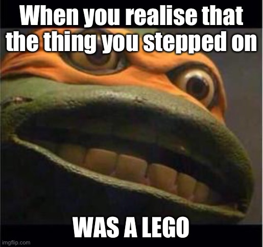 teen age mutant ninja turtle | When you realise that the thing you stepped on WAS A LEGO | image tagged in teen age mutant ninja turtle | made w/ Imgflip meme maker