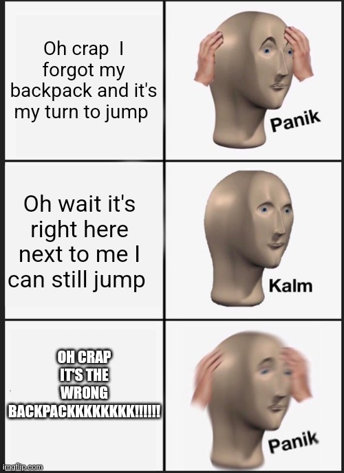 Panik Kalm Panik Meme | Oh crap  I forgot my backpack and it's my turn to jump Oh wait it's right here next to me I can still jump OH CRAP IT'S THE WRONG BACKPACKKK | image tagged in memes,panik kalm panik | made w/ Imgflip meme maker